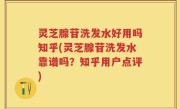 灵芝腺苷洗发水好用吗知乎(灵芝腺苷洗发水靠谱吗？知乎用户点评)