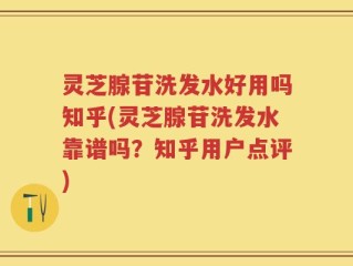 灵芝腺苷洗发水好用吗知乎(灵芝腺苷洗发水靠谱吗？知乎用户点评)
