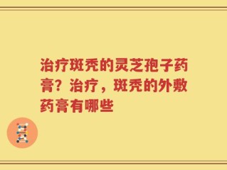 治疗斑秃的灵芝孢子药膏？治疗，斑秃的外敷药膏有哪些