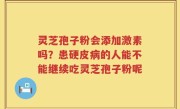 灵芝孢子粉会添加激素吗？患硬皮病的人能不能继续吃灵芝孢子粉呢