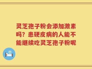 灵芝孢子粉会添加激素吗？患硬皮病的人能不能继续吃灵芝孢子粉呢