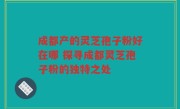 成都产的灵芝孢子粉好在哪 探寻成都灵芝孢子粉的独特之处