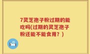 7灵芝孢子粉过期的能吃吗(过期的灵芝孢子粉还能不能食用？)