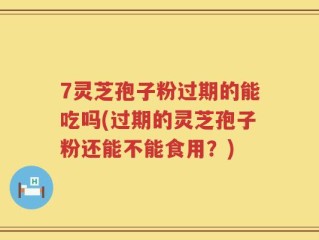 7灵芝孢子粉过期的能吃吗(过期的灵芝孢子粉还能不能食用？)