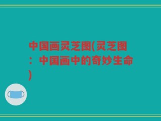 中国画灵芝图(灵芝图：中国画中的奇妙生命)