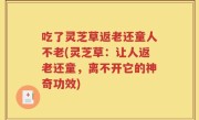吃了灵芝草返老还童人不老(灵芝草：让人返老还童，离不开它的神奇功效)