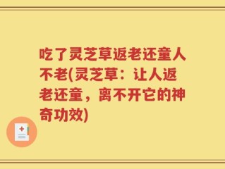 吃了灵芝草返老还童人不老(灵芝草：让人返老还童，离不开它的神奇功效)