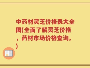 中药材灵芝价格表大全图(全面了解灵芝价格，药材市场价格查询。)