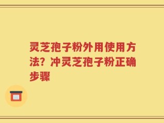 灵芝孢子粉外用使用方法？冲灵芝孢子粉正确步骤