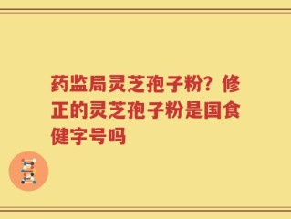 药监局灵芝孢子粉？修正的灵芝孢子粉是国食健字号吗