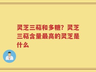 灵芝三萜和多糖？灵芝三萜含量最高的灵芝是什么