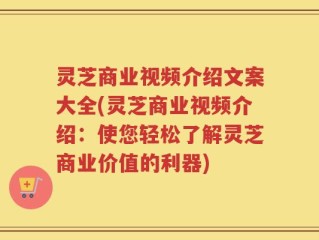 灵芝商业视频介绍文案大全(灵芝商业视频介绍：使您轻松了解灵芝商业价值的利器)