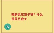 茹新灵芝孢子粉？什么是灵芝孢子