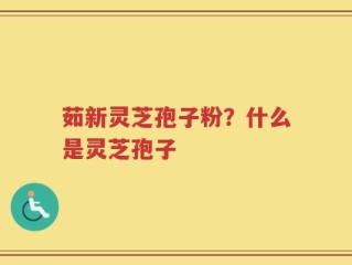 茹新灵芝孢子粉？什么是灵芝孢子