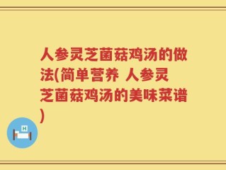 人参灵芝菌菇鸡汤的做法(简单营养 人参灵芝菌菇鸡汤的美味菜谱)