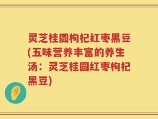 灵芝桂圆枸杞红枣黑豆(五味营养丰富的养生汤：灵芝桂圆红枣枸杞黑豆)