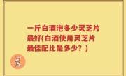 一斤白酒泡多少灵芝片最好(白酒使用灵芝片最佳配比是多少？)