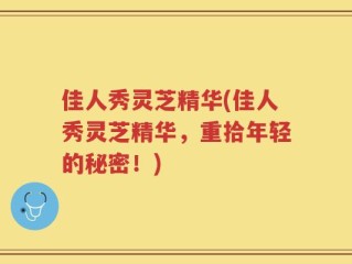 佳人秀灵芝精华(佳人秀灵芝精华，重拾年轻的秘密！)