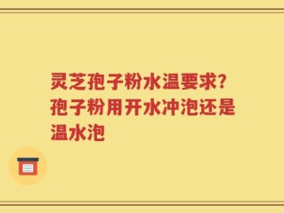 灵芝孢子粉水温要求？孢子粉用开水冲泡还是温水泡