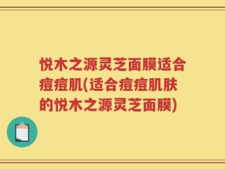 悦木之源灵芝面膜适合痘痘肌(适合痘痘肌肤的悦木之源灵芝面膜)