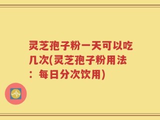 灵芝孢子粉一天可以吃几次(灵芝孢子粉用法：每日分次饮用)