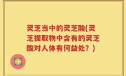 灵芝当中的灵芝酸(灵芝提取物中含有的灵芝酸对人体有何益处？)