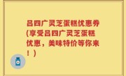 吕四广灵芝蛋糕优惠券(享受吕四广灵芝蛋糕优惠，美味特价等你来！)