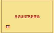 孕妇吃灵芝泡茶吗