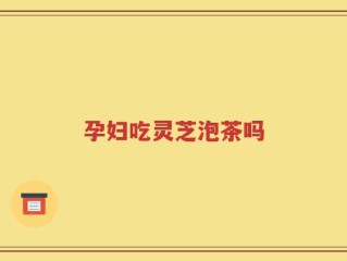 孕妇吃灵芝泡茶吗