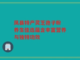 凤县特产灵芝孢子粉 养生佳选蕴含丰富营养与独特功效