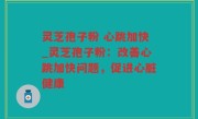 灵芝孢子粉 心跳加快_灵芝孢子粉：改善心跳加快问题，促进心脏健康