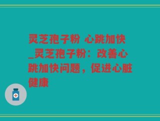灵芝孢子粉 心跳加快_灵芝孢子粉：改善心跳加快问题，促进心脏健康