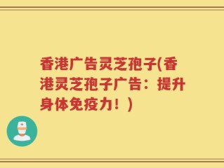 香港广告灵芝孢子(香港灵芝孢子广告：提升身体免疫力！)