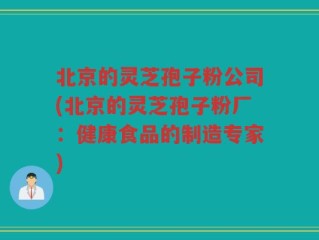 北京的灵芝孢子粉公司(北京的灵芝孢子粉厂：健康食品的制造专家)