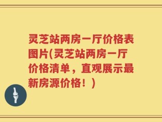 灵芝站两房一厅价格表图片(灵芝站两房一厅价格清单，直观展示最新房源价格！)