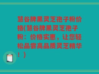 慧谷牌黑灵芝孢子粉价格(慧谷牌黑灵芝孢子粉：价格实惠，让您轻松品尝高品质灵芝精华！)