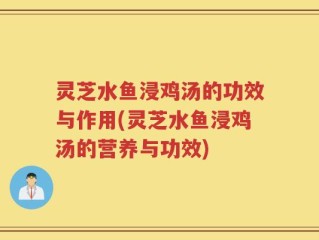 灵芝水鱼浸鸡汤的功效与作用(灵芝水鱼浸鸡汤的营养与功效)