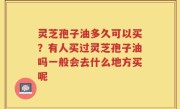 灵芝孢子油多久可以买？有人买过灵芝孢子油吗一般会去什么地方买呢