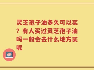 灵芝孢子油多久可以买？有人买过灵芝孢子油吗一般会去什么地方买呢