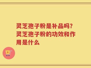 灵芝孢子粉是补品吗？灵芝孢子粉的功效和作用是什么