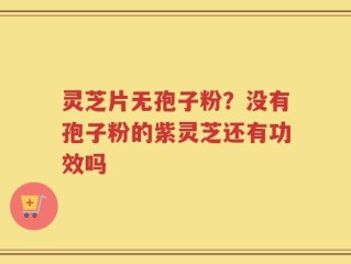 灵芝片无孢子粉？没有孢子粉的紫灵芝还有功效吗