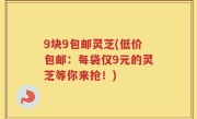 9块9包邮灵芝(低价包邮：每袋仅9元的灵芝等你来抢！)