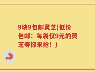 9块9包邮灵芝(低价包邮：每袋仅9元的灵芝等你来抢！)