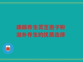 康颜养生灵芝孢子粉 滋补养生的优质选择