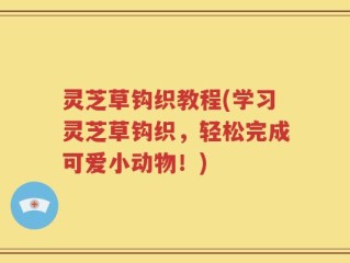 灵芝草钩织教程(学习灵芝草钩织，轻松完成可爱小动物！)