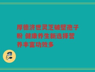 厚德济世灵芝破壁孢子粉 健康养生新选择营养丰富功效多