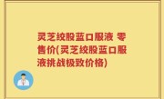 灵芝绞股蓝口服液 零售价(灵芝绞股蓝口服液挑战极致价格)