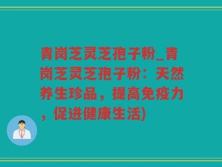 青岗芝灵芝孢子粉_青岗芝灵芝孢子粉：天然养生珍品，提高免疫力，促进健康生活)