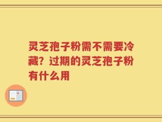 灵芝孢子粉需不需要冷藏？过期的灵芝孢子粉有什么用