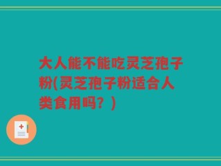 大人能不能吃灵芝孢子粉(灵芝孢子粉适合人类食用吗？)